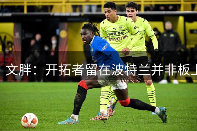 文胖：开拓者留在波特兰并非板上钉钉 邓顿对翻新球馆毫无兴趣